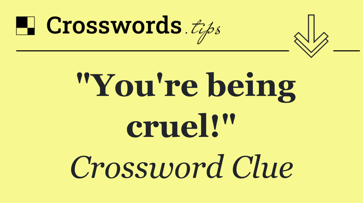 "You're being cruel!"