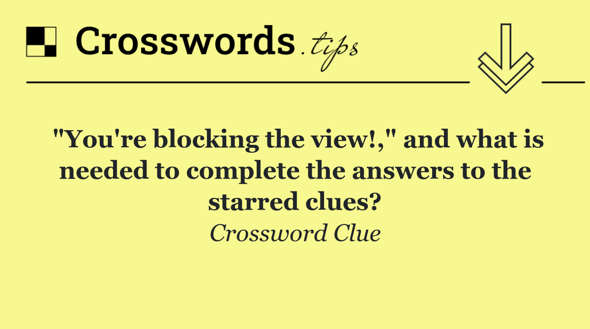 "You're blocking the view!," and what is needed to complete the answers to the starred clues?