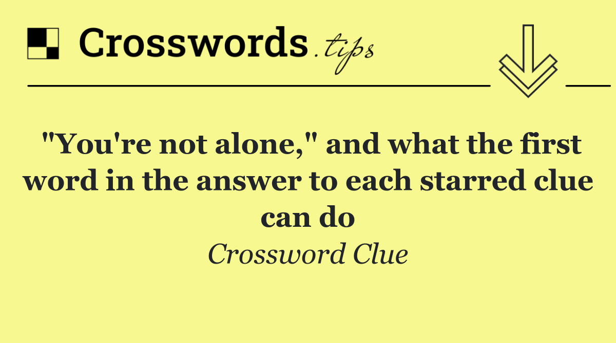 "You're not alone," and what the first word in the answer to each starred clue can do