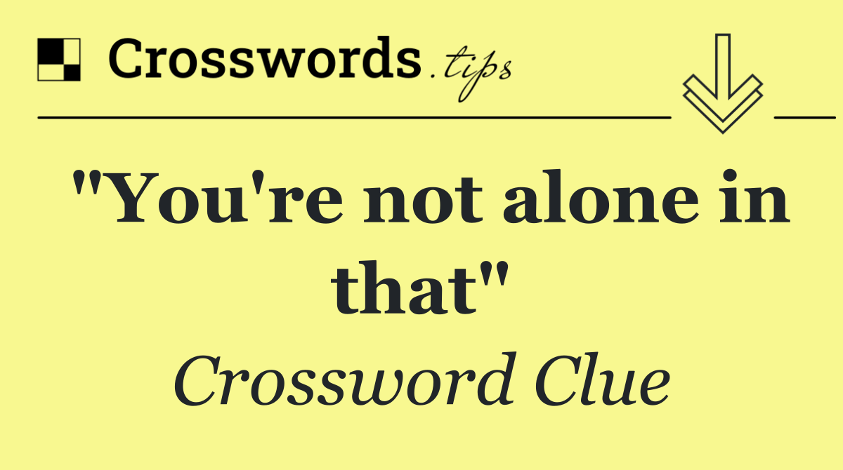 "You're not alone in that"