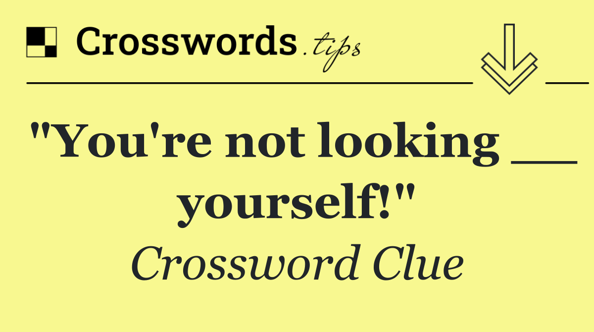 "You're not looking __ yourself!"