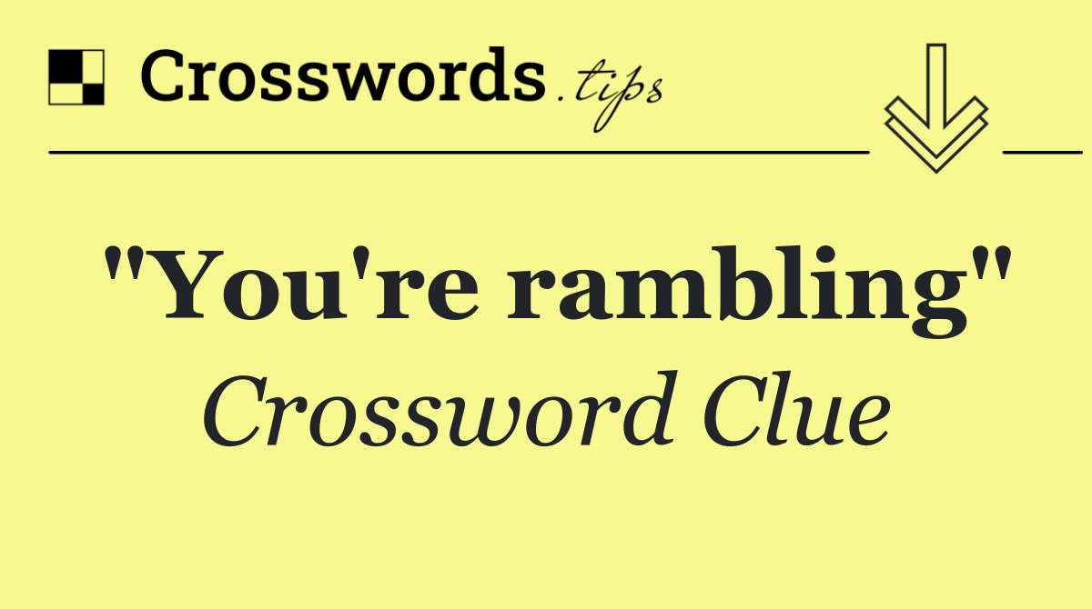 "You're rambling"