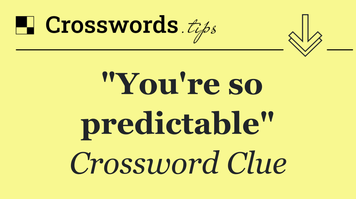 "You're so predictable"