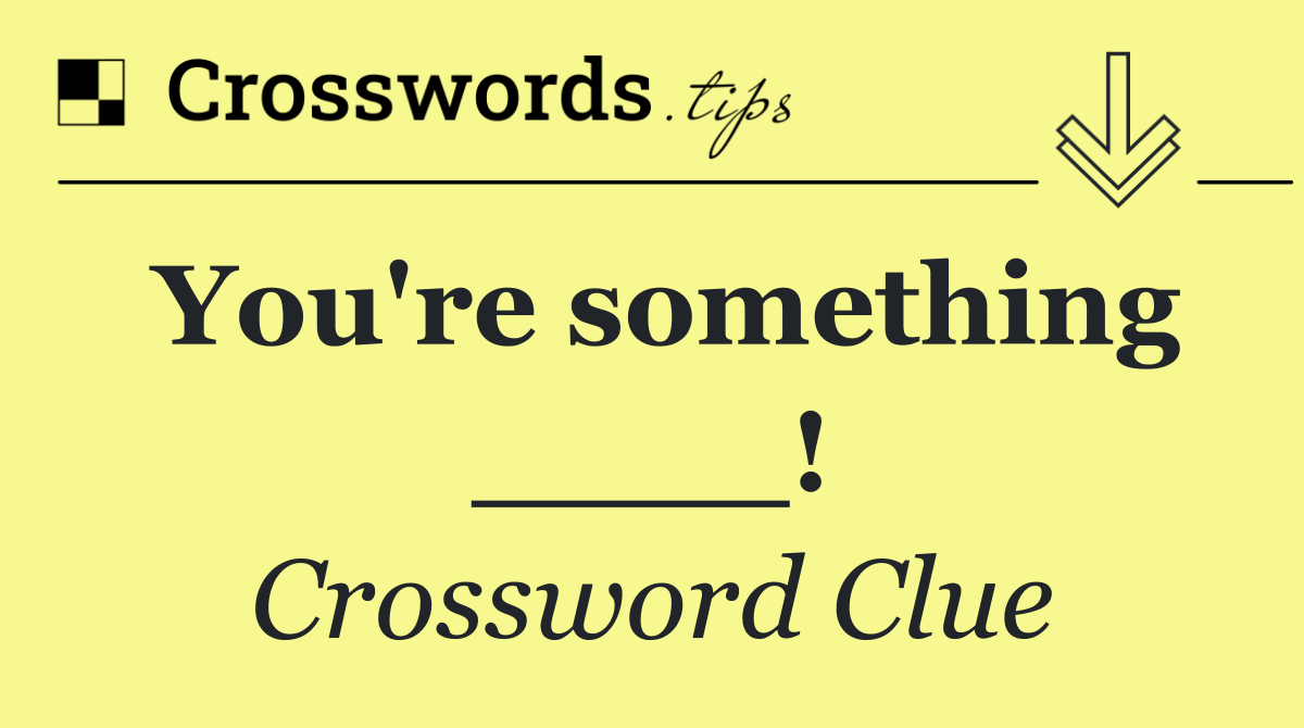 You're something ____!