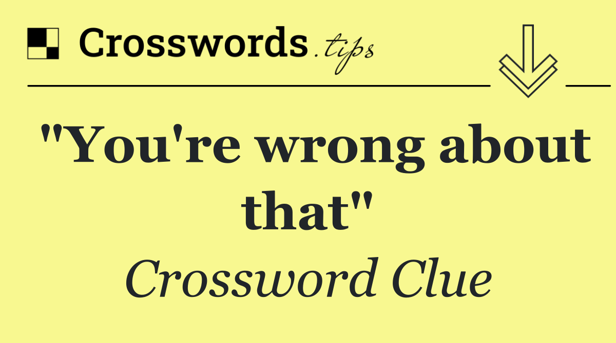 "You're wrong about that"
