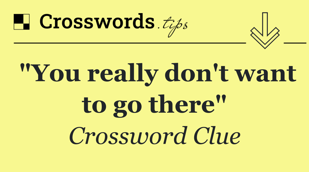 "You really don't want to go there"