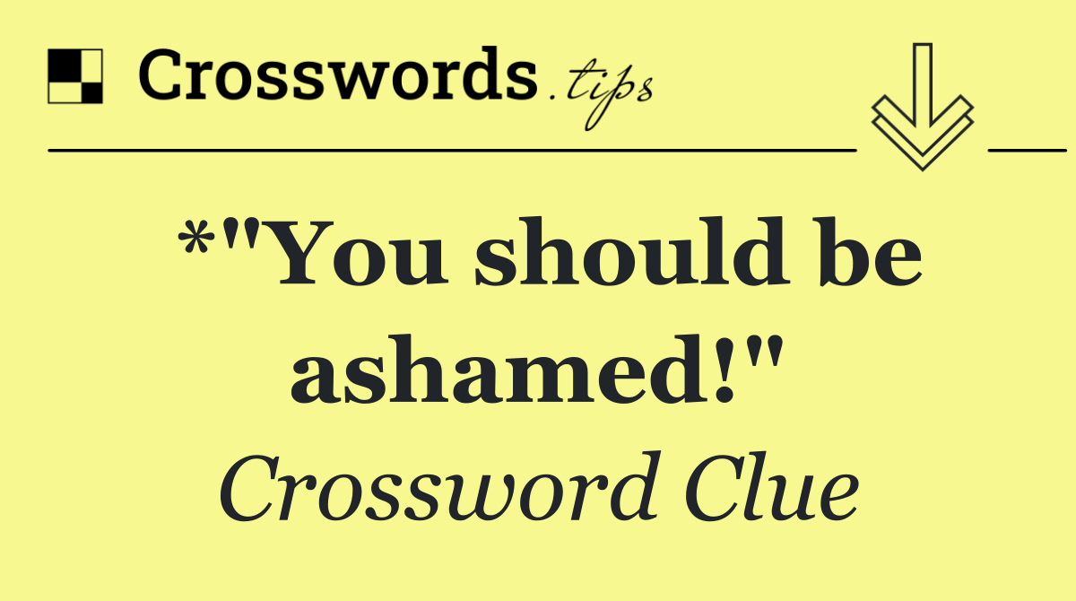 *"You should be ashamed!"