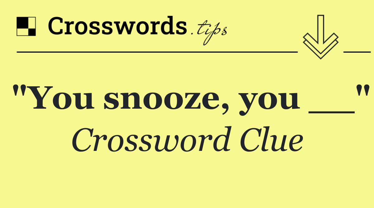 "You snooze, you __"