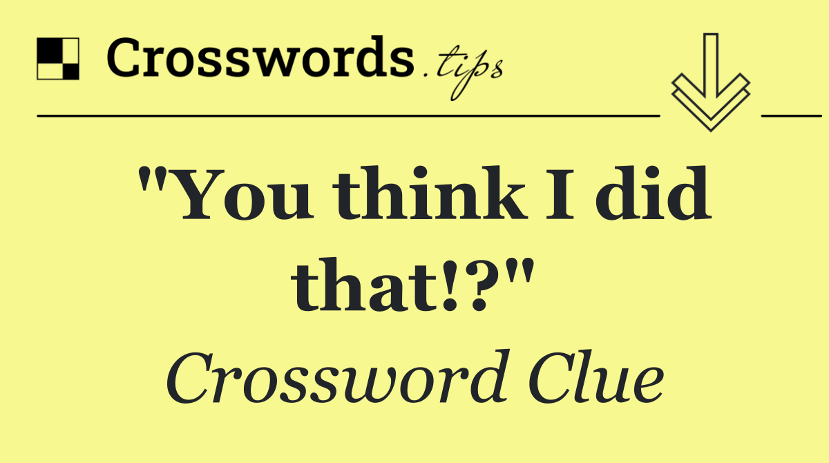 "You think I did that!?"