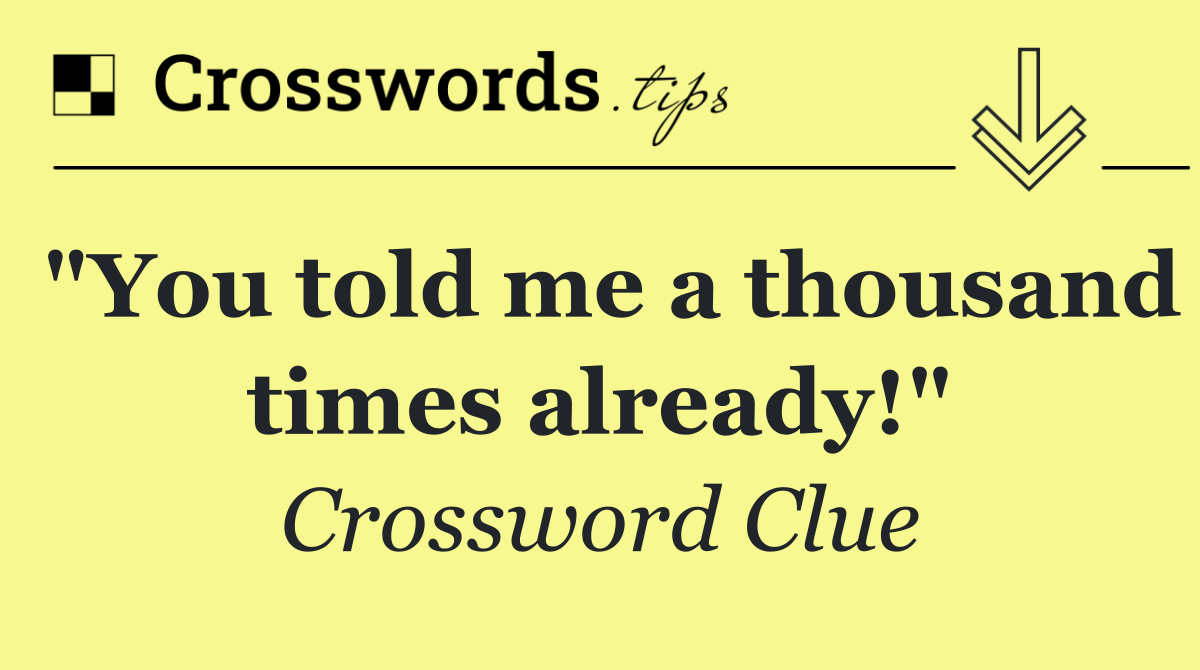 "You told me a thousand times already!"