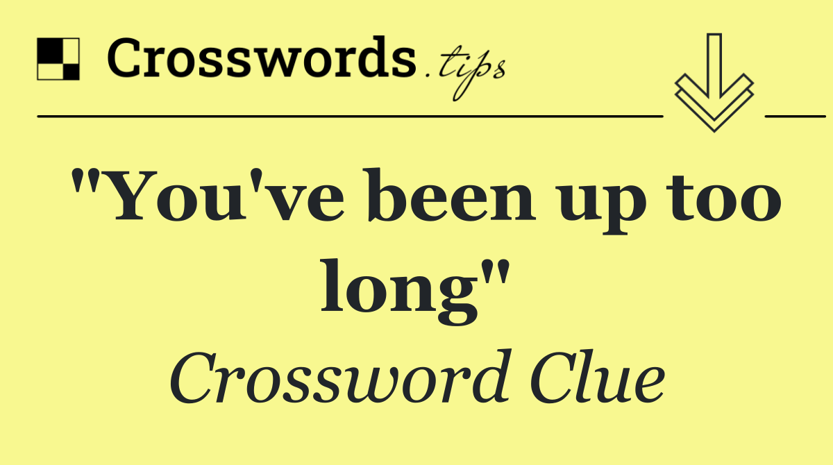"You've been up too long"