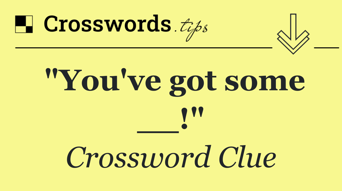 "You've got some __!"