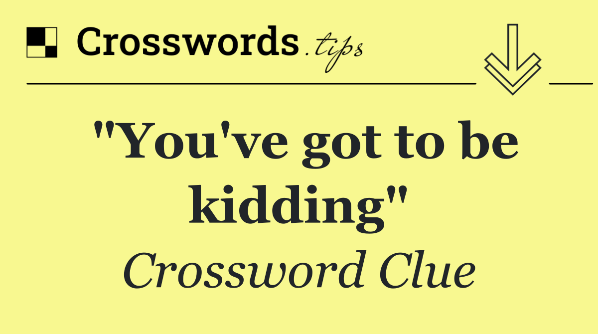 "You've got to be kidding"