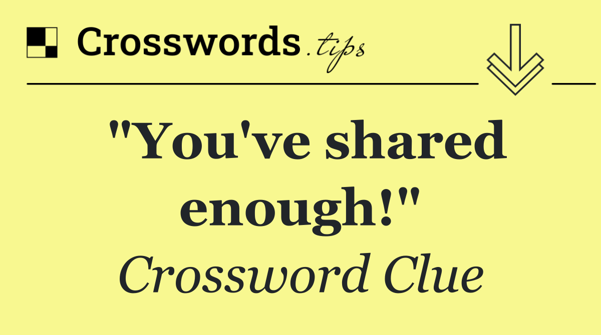 "You've shared enough!"