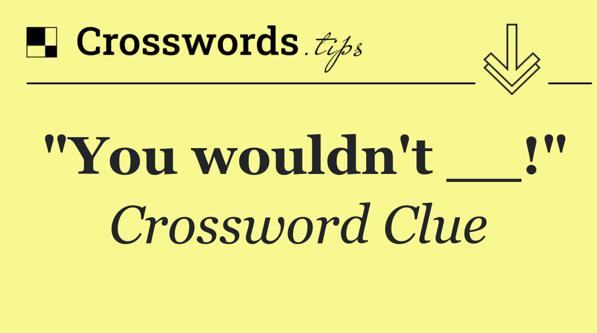 "You wouldn't __!"