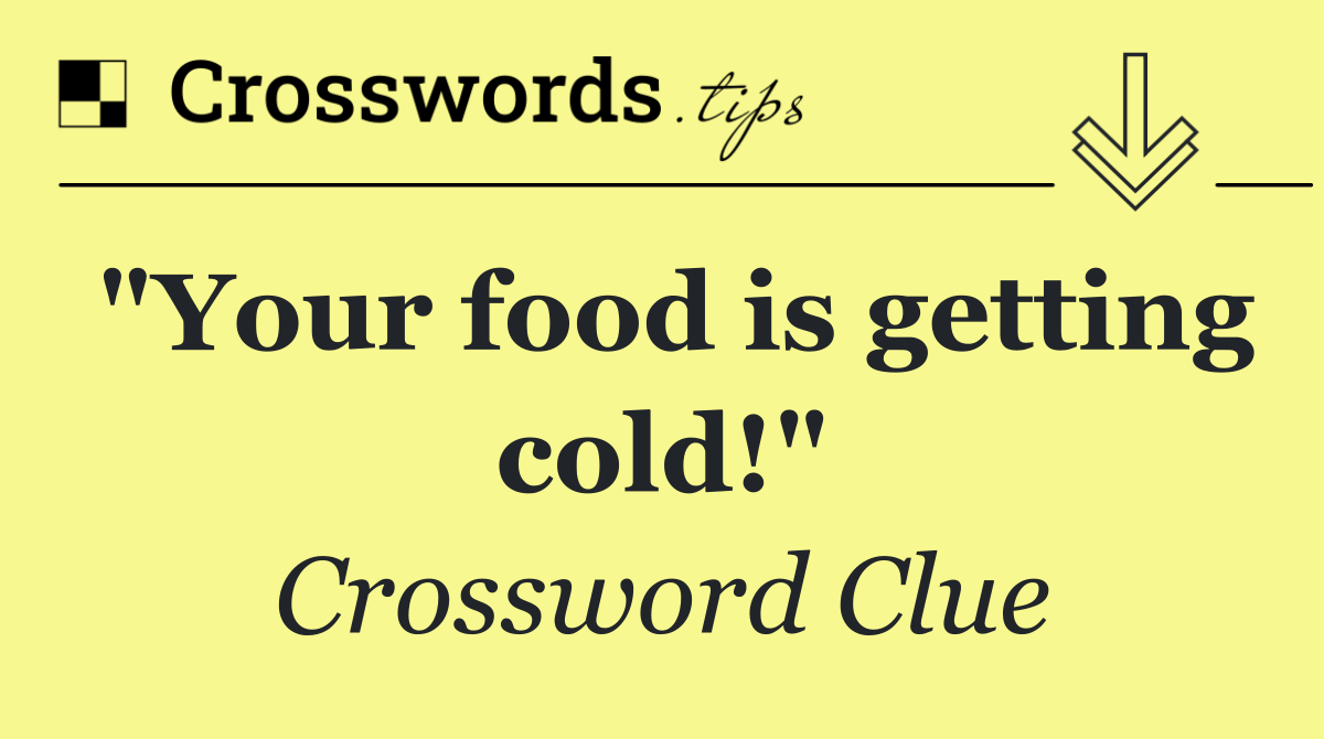 "Your food is getting cold!"