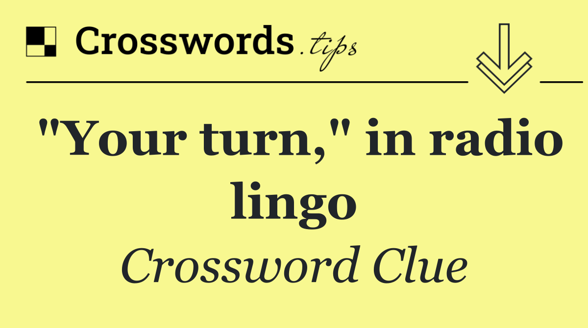 "Your turn," in radio lingo