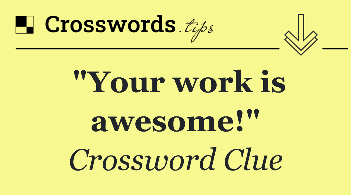 "Your work is awesome!"