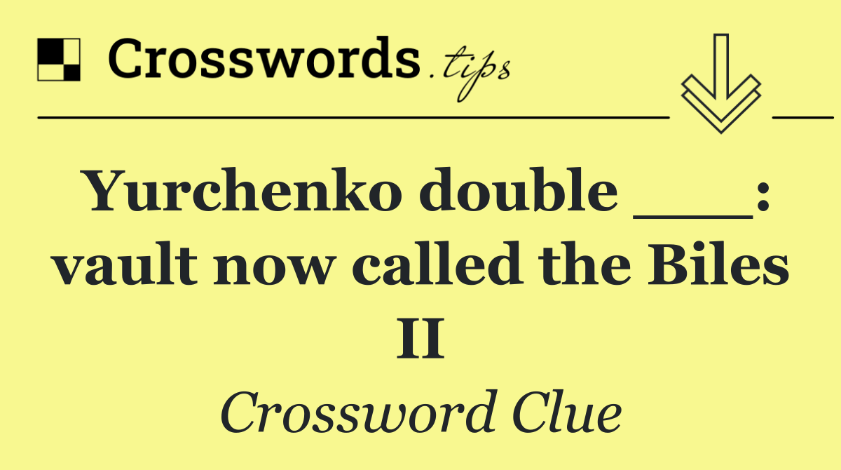 Yurchenko double ___: vault now called the Biles II