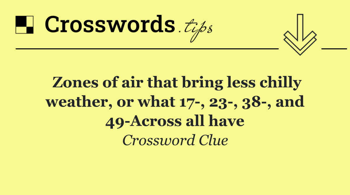 Zones of air that bring less chilly weather, or what 17 , 23 , 38 , and 49 Across all have