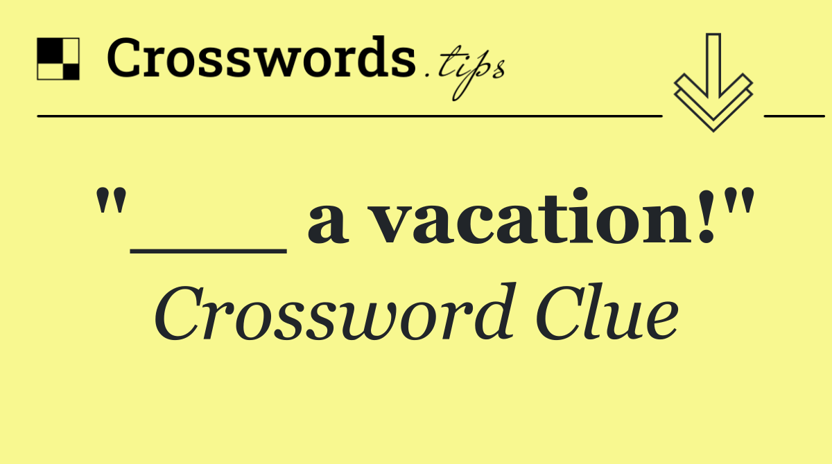 "___ a vacation!"