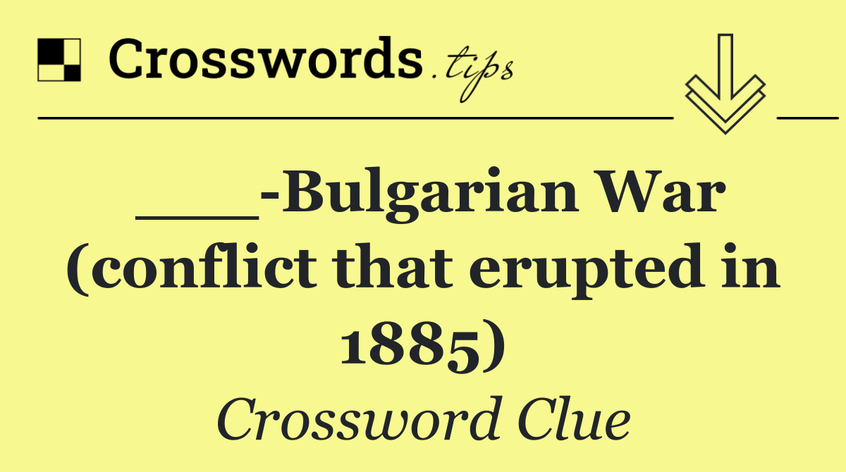 ___ Bulgarian War (conflict that erupted in 1885)