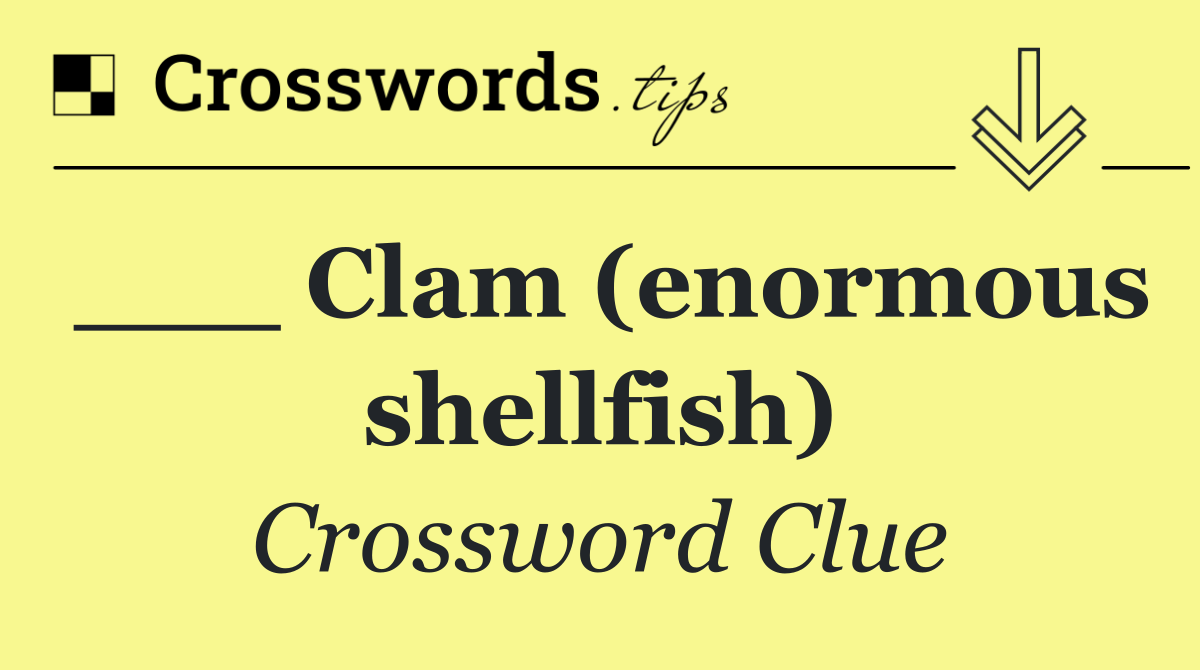 ___ Clam (enormous shellfish)