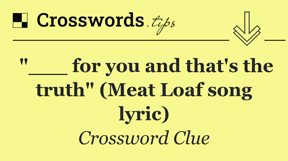 "___ for you and that's the truth" (Meat Loaf song lyric)