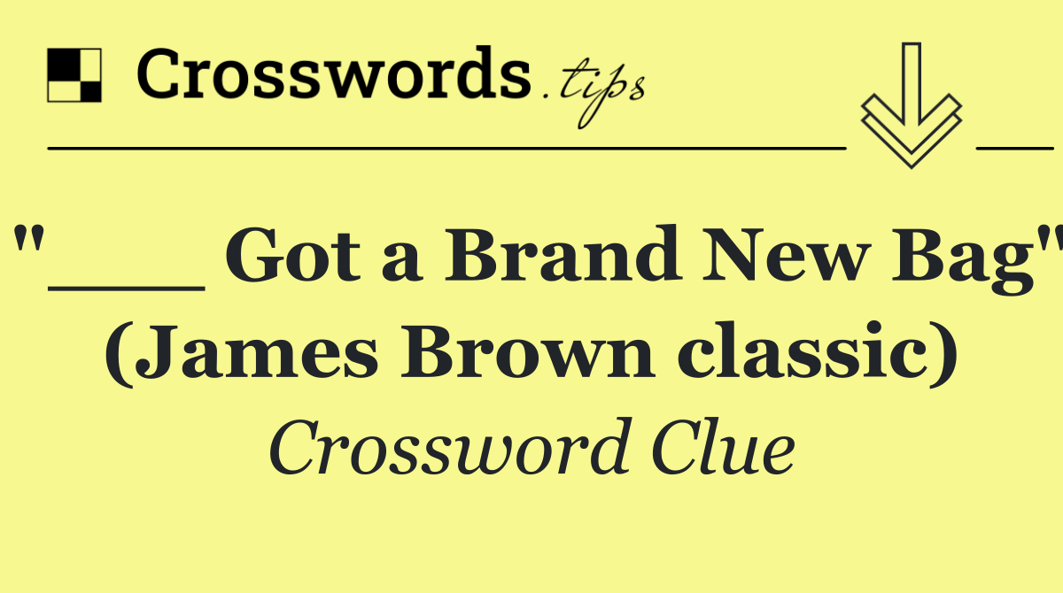 "___ Got a Brand New Bag" (James Brown classic)