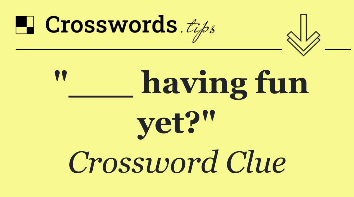 "___ having fun yet?"