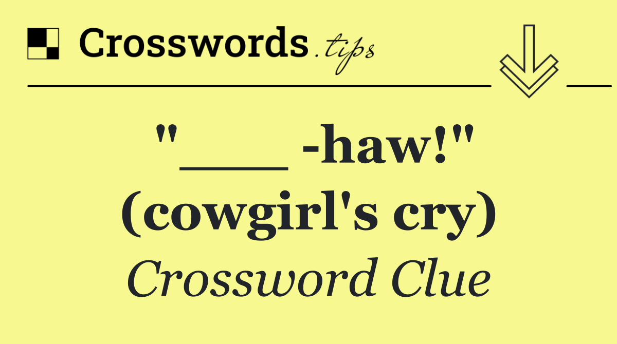 "___  haw!" (cowgirl's cry)