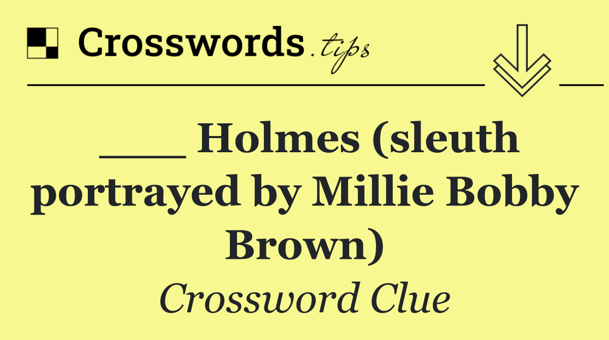 ___ Holmes (sleuth portrayed by Millie Bobby Brown)