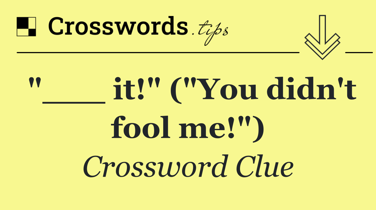 "___ it!" ("You didn't fool me!")