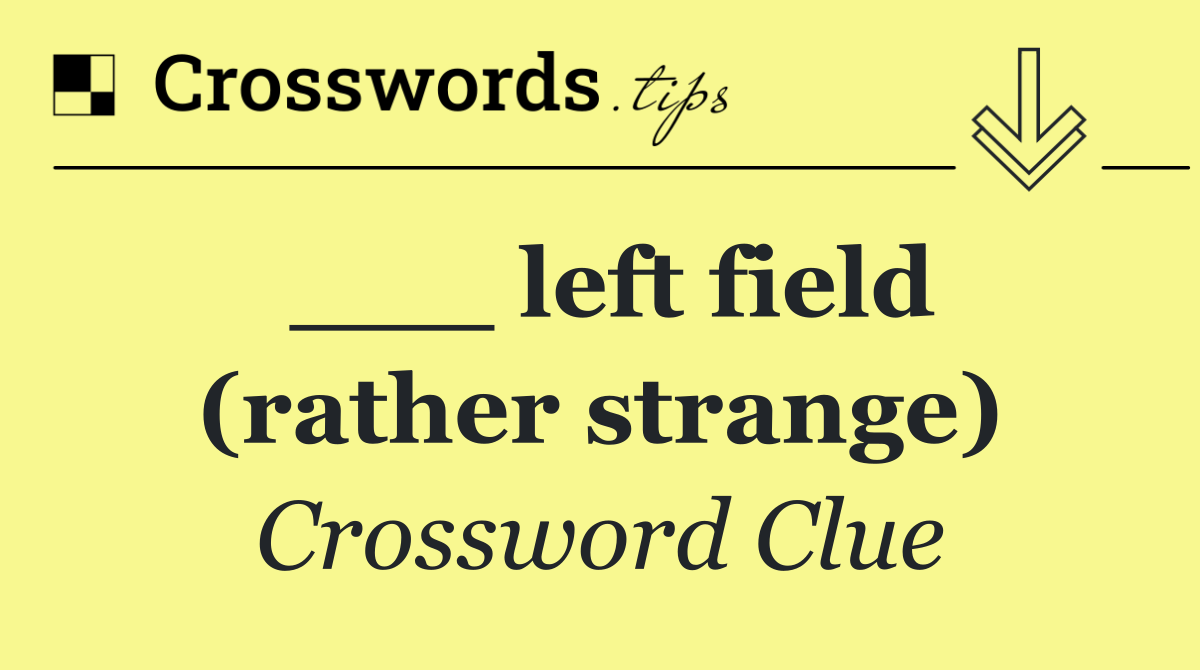 ___ left field (rather strange)