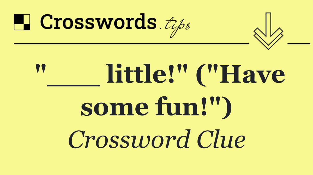 "___ little!" ("Have some fun!")