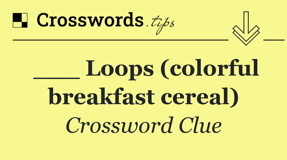 ___ Loops (colorful breakfast cereal)