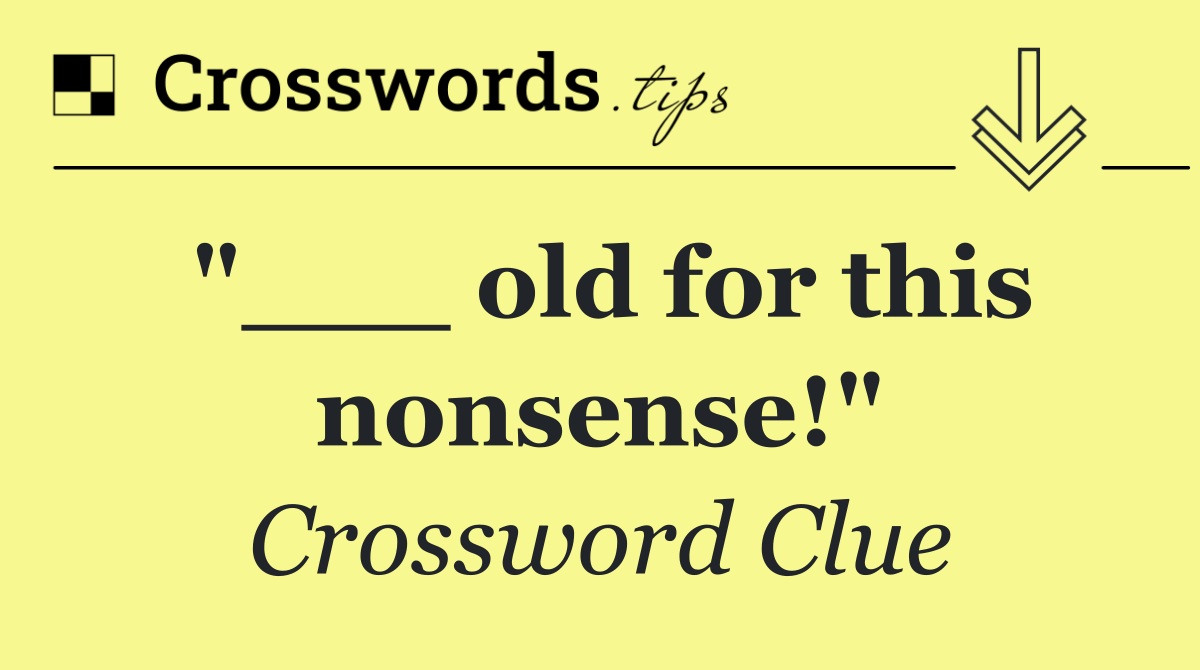 "___ old for this nonsense!"