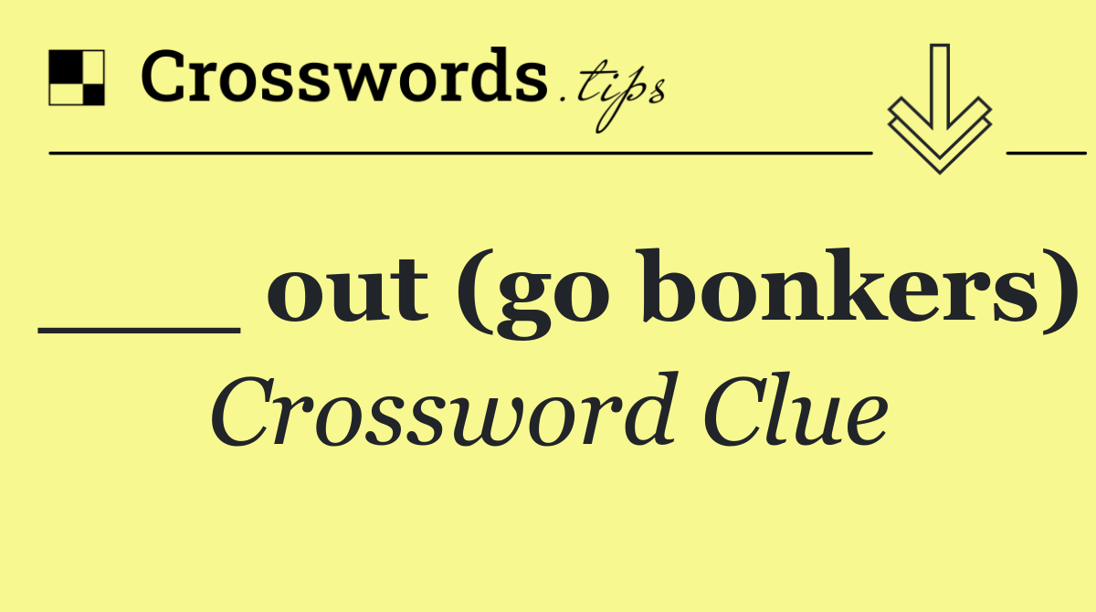 ___ out (go bonkers)