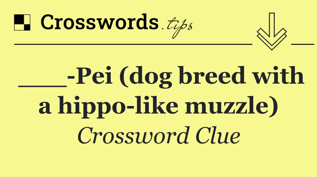 ___ Pei (dog breed with a hippo like muzzle)