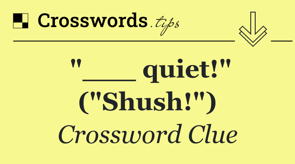 "___ quiet!" ("Shush!")