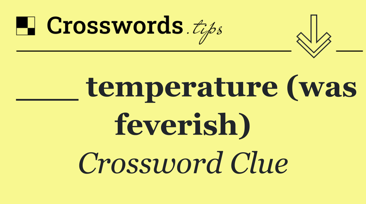 ___ temperature (was feverish)