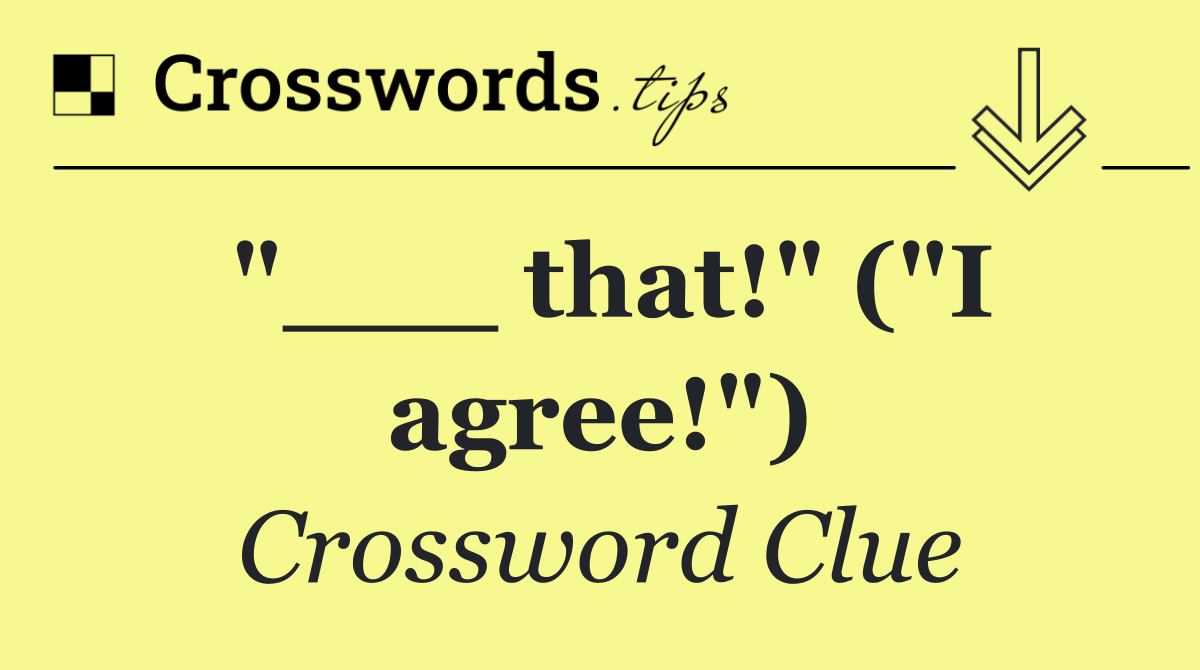 "___ that!" ("I agree!")