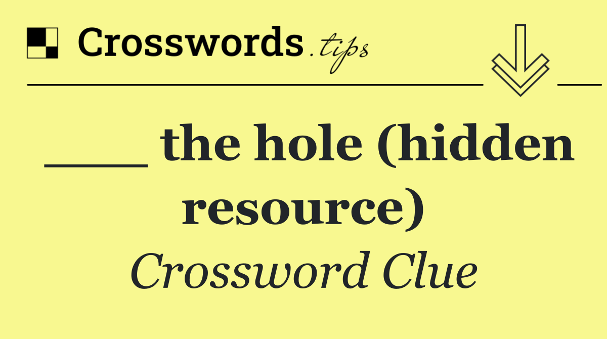___ the hole (hidden resource)