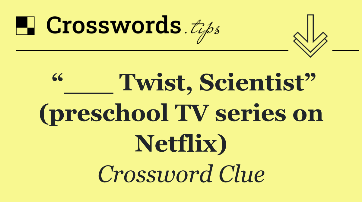 “___ Twist, Scientist” (preschool TV series on Netflix)