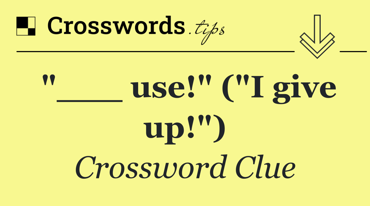 "___ use!" ("I give up!")