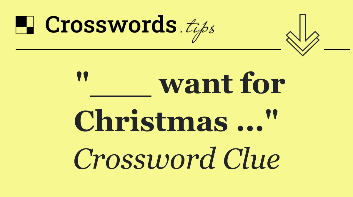 "___ want for Christmas ..."