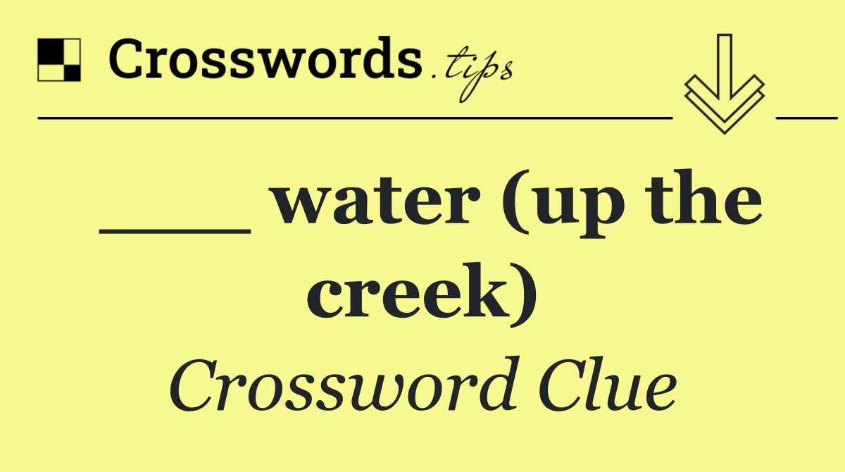 ___ water (up the creek)