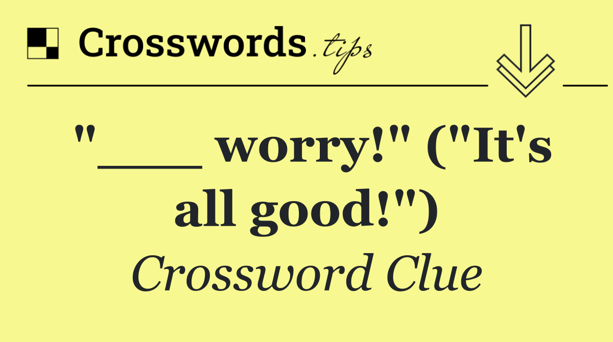 "___ worry!" ("It's all good!")