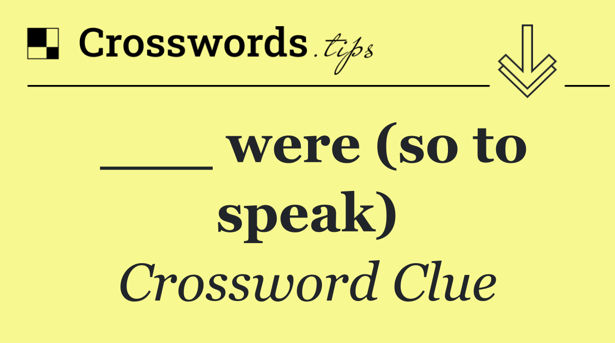 ___ were (so to speak)