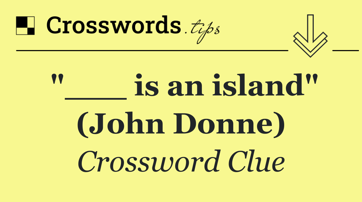 "___ is an island" (John Donne)